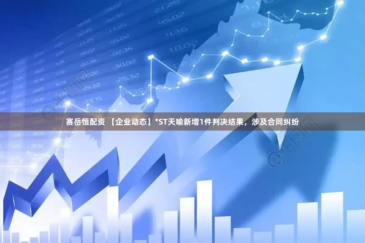 赛岳恒配资 【企业动态】*ST天喻新增1件判决结果，涉及合同纠纷