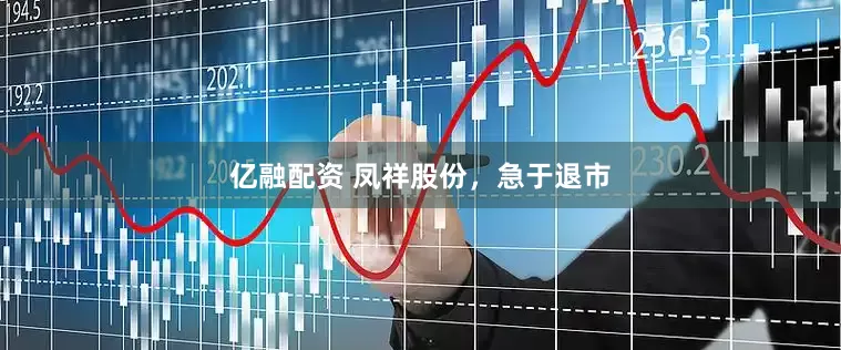 亿融配资 凤祥股份，急于退市
