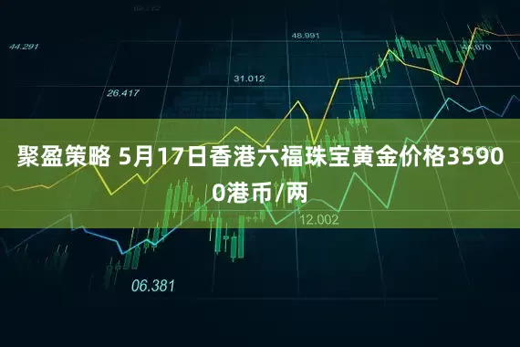 聚盈策略 5月17日香港六福珠宝黄金价格35900港币/两
