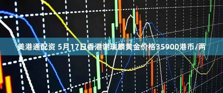 美港通配资 5月17日香港谢瑞麟黄金价格35900港币/两