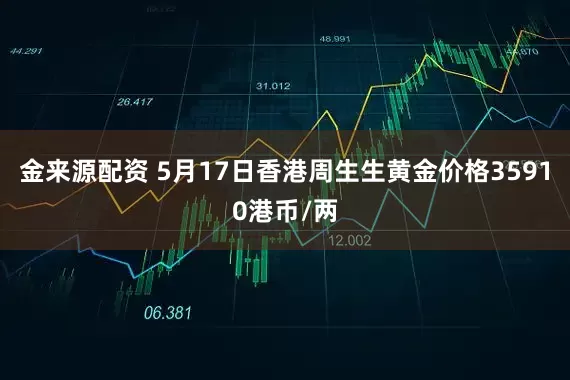 金来源配资 5月17日香港周生生黄金价格35910港币/两