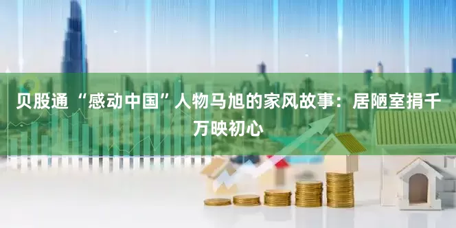 贝股通 “感动中国”人物马旭的家风故事：居陋室捐千万映初心