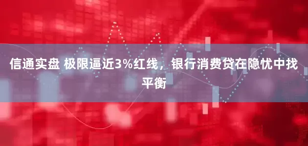 信通实盘 极限逼近3%红线，银行消费贷在隐忧中找平衡
