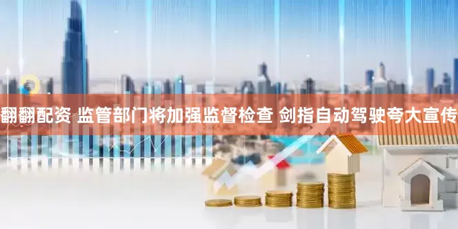 翻翻配资 监管部门将加强监督检查 剑指自动驾驶夸大宣传