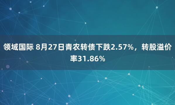 领域国际 8月27日青农转债下跌2.57%，转股溢价率31.86%