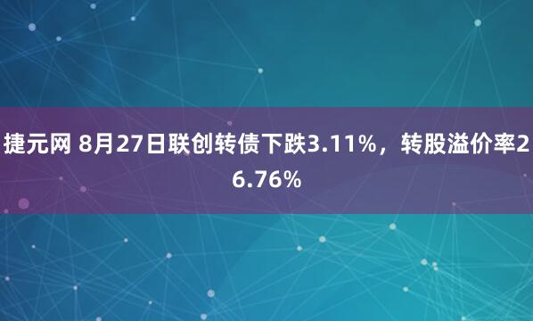 捷元网 8月27日联创转债下跌3.11%，转股溢价率26.76%