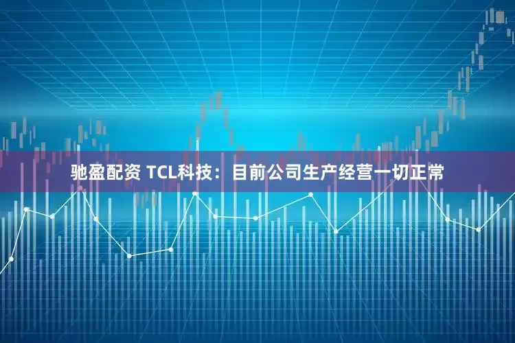 驰盈配资 TCL科技：目前公司生产经营一切正常