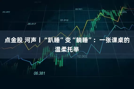 点金股 河声丨“趴睡”变“躺睡”：一张课桌的温柔托举