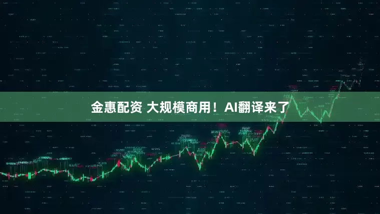 金惠配资 大规模商用！AI翻译来了