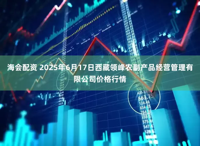 海会配资 2025年6月17日西藏领峰农副产品经营管理有限公司价格行情