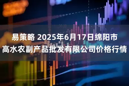 易策略 2025年6月17日绵阳市高水农副产品批发有限公司价格行情