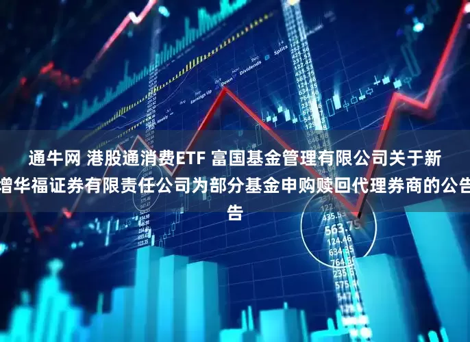 通牛网 港股通消费ETF 富国基金管理有限公司关于新增华福证券有限责任公司为部分基金申购赎回代理券商的公告