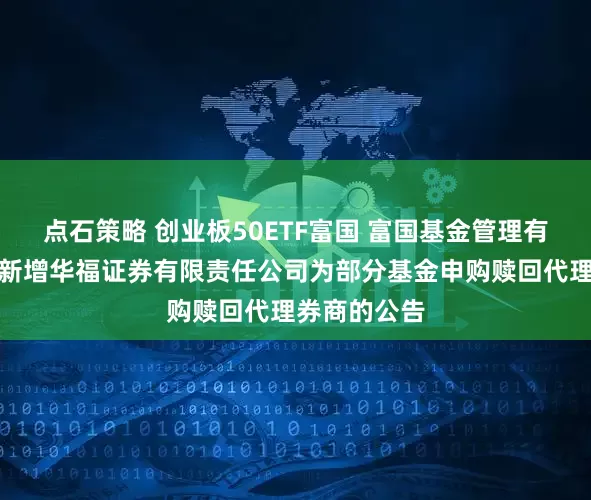 点石策略 创业板50ETF富国 富国基金管理有限公司关于新增华福证券有限责任公司为部分基金申购赎回代理券商的公告