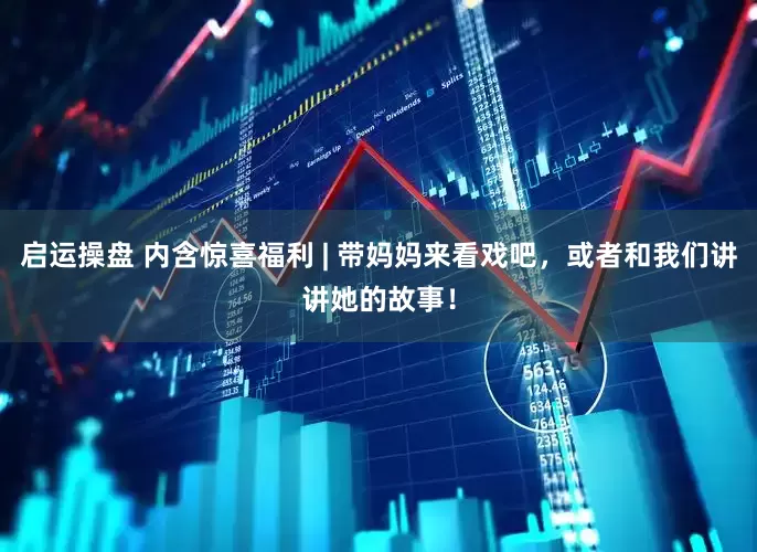 启运操盘 内含惊喜福利 | 带妈妈来看戏吧，或者和我们讲讲她的故事！